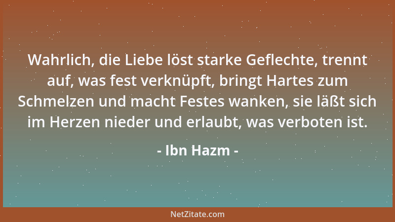 Ibn Hazm - Wahrlich, die Liebe löst starke Geflechte, trennt auf, was fest verknüpft, bringt Hartes zum Schmelzen und macht...
