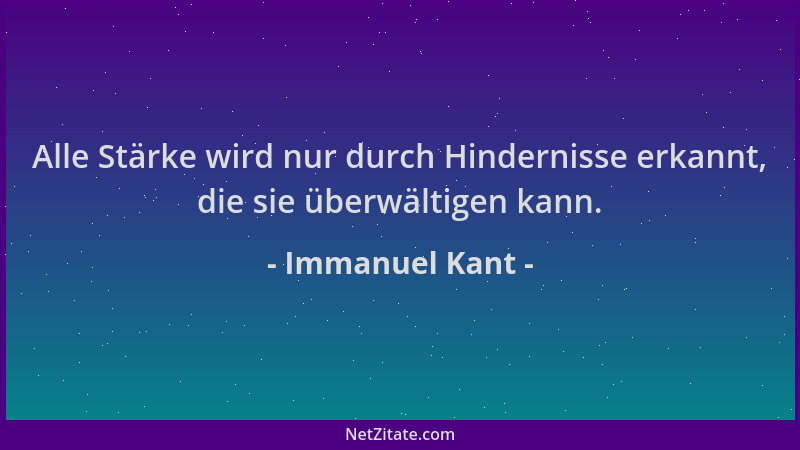 Immanuel Kant - Alle Stärke wird nur durch Hindernisse erkannt, die sie überwältigen kann....