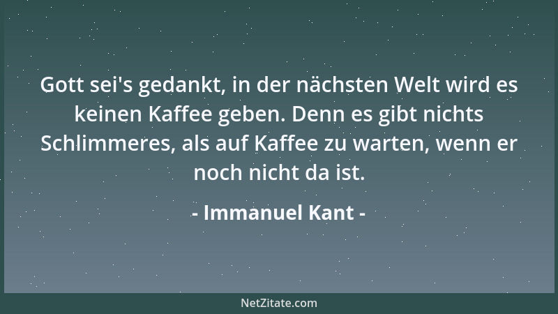 Immanuel Kant - Gott sei 's gedankt, in der nächsten Welt wird es keinen Kaffee geben. Denn es gibt nichts Schlimmeres, als...