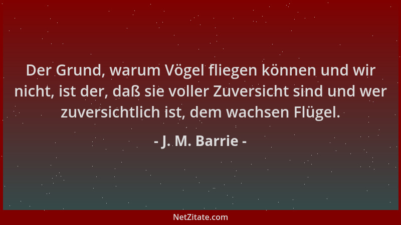 J. M. Barrie - Der Grund, warum Vögel fliegen können und wir nicht, ist der, daß sie voller Zuversicht sind und wer zuversi...