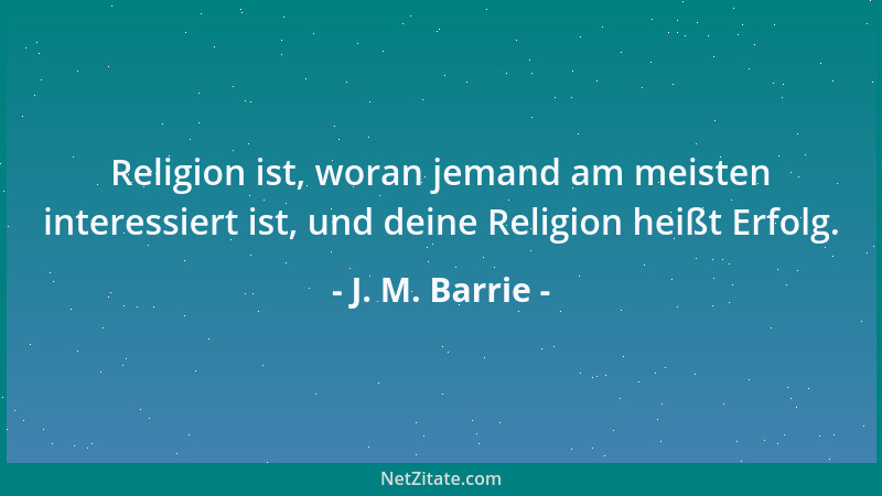 J. M. Barrie - Religion ist, woran jemand am meisten interessiert ist, und deine Religion heißt Erfolg....