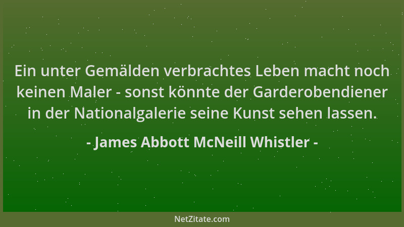 James Abbott McNeill Whistler - Ein unter Gemälden verbrachtes Leben macht noch keinen Maler - sonst könnte der Garderobend...