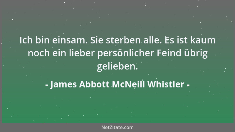 James Abbott McNeill Whistler - Ich bin einsam. Sie sterben alle. Es ist kaum noch ein lieber persönlicher Feind übrig geli...