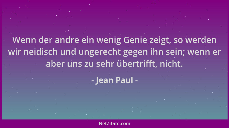 Jean Paul - Wenn der andre ein wenig Genie zeigt, so werden wir neidisch und ungerecht gegen ihn sein; wenn er aber uns zu...