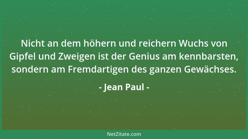Jean Paul - Nicht an dem höhern und reichern Wuchs von Gipfel und Zweigen ist der Genius am kennbarsten, sondern am Fremdar...