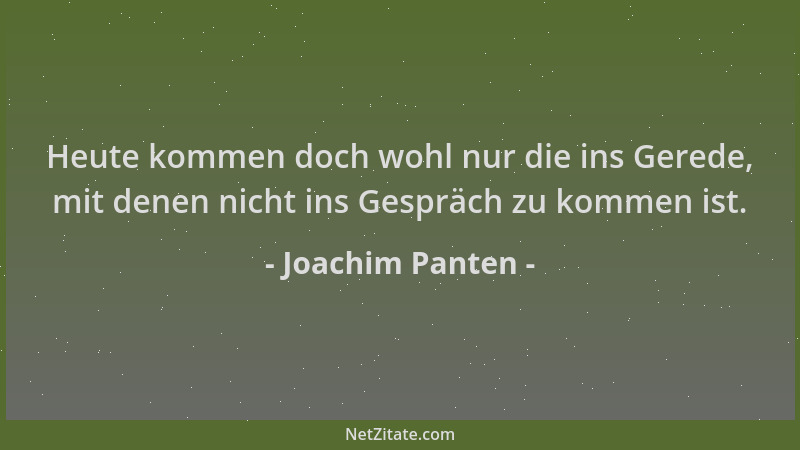 Joachim Panten - Heute kommen doch wohl nur die ins Gerede, mit denen nicht ins Gespräch zu kommen ist....