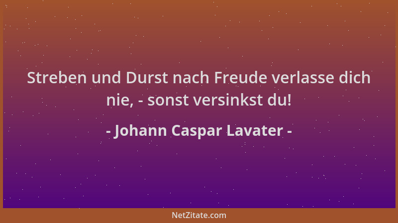 Johann Caspar Lavater - Streben und Durst nach Freude verlasse dich nie, - sonst versinkst du!...
