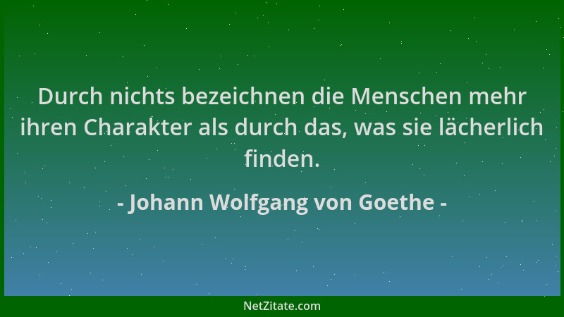 Johann Wolfgang von Goethe - Durch nichts bezeichnen die Menschen mehr ihren Charakter als durch das, was sie lächerlich fi...