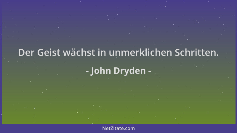 John Dryden - Der Geist wächst in unmerklichen Schritten....