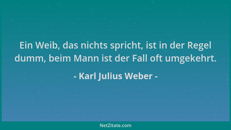 Karl Julius Weber - Ein Weib, das nichts spricht, ist in der Regel dumm, beim Mann ist der Fall oft umgekehrt....