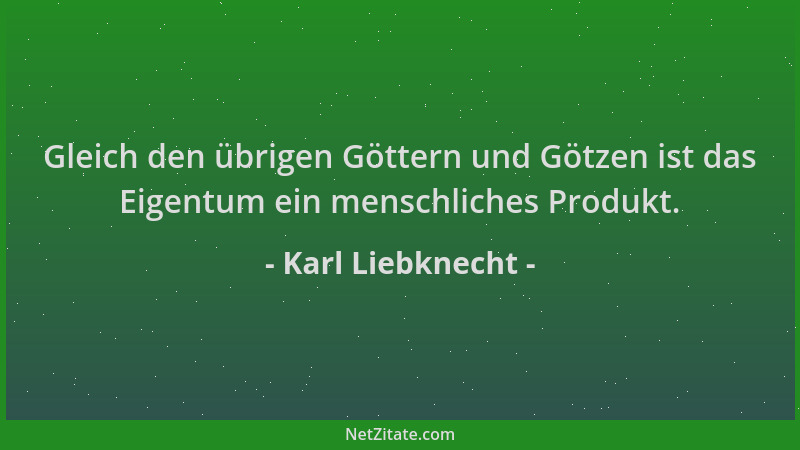 Karl Liebknecht - Gleich den übrigen Göttern und Götzen ist das Eigentum ein menschliches Produkt....