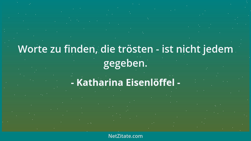 Katharina Eisenlöffel - Worte zu finden, die trösten - ist nicht jedem gegeben....