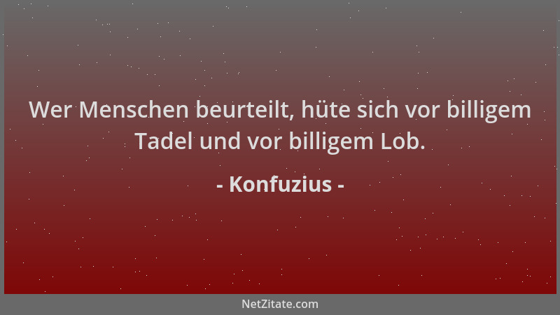 Konfuzius - Wer Menschen beurteilt, hüte sich vor billigem Tadel und vor billigem Lob....