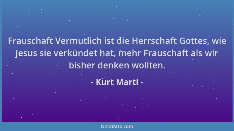 Kurt Marti - Frauschaft Vermutlich ist die Herrschaft Gottes, wie Jesus sie verkündet hat, mehr Frauschaft als wir bisher d...