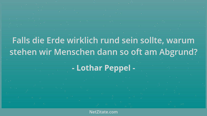 Lothar Peppel - Falls die Erde wirklich rund sein sollte, warum stehen wir Menschen dann so oft am Abgrund?...