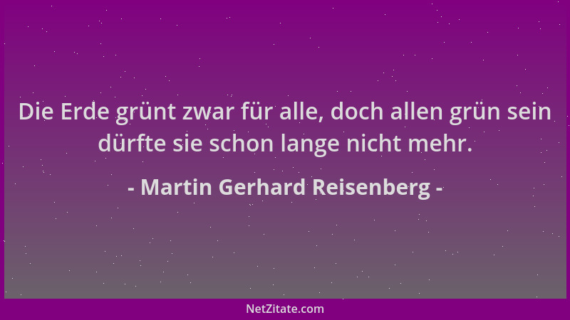 Martin Gerhard Reisenberg - Die Erde grünt zwar für alle, doch allen grün sein dürfte sie schon lange nicht mehr....
