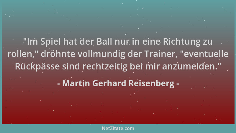 Martin Gerhard Reisenberg -  "Im Spiel hat der Ball nur in eine Richtung zu rollen, " dröhnte vollmundig der Trainer,  "eventu...