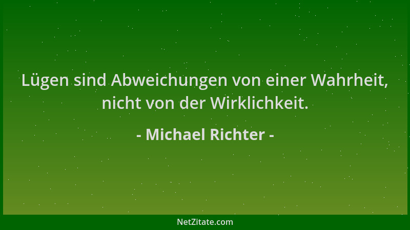 Michael Richter - Lügen sind Abweichungen von einer Wahrheit, nicht von der Wirklichkeit....