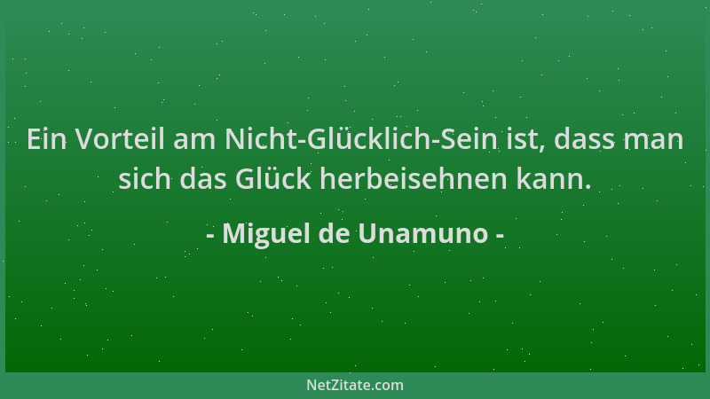 Miguel de Unamuno - Ein Vorteil am Nicht-Glücklich-Sein ist, dass man sich das Glück herbeisehnen kann....