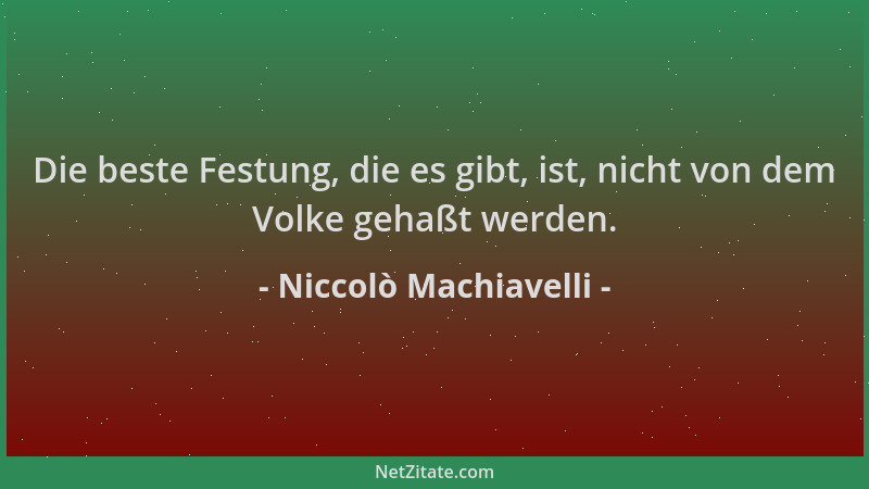 Niccolò Machiavelli - Die beste Festung, die es gibt, ist, nicht von dem Volke gehaßt werden....