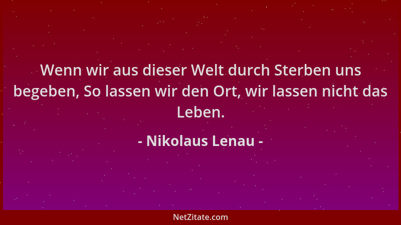 Nikolaus Lenau - Wenn wir aus dieser Welt durch Sterben uns begeben, So lassen wir den Ort, wir lassen nicht das Leben....
