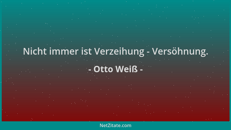 Otto Weiß - Nicht immer ist Verzeihung - Versöhnung....