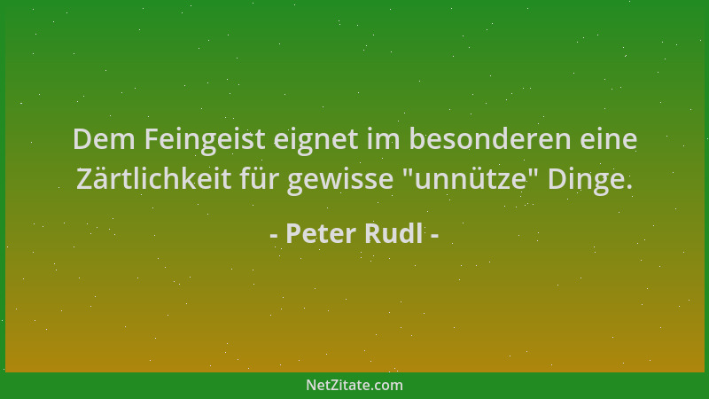 Peter Rudl - Dem Feingeist eignet im besonderen eine Zärtlichkeit für gewisse  "unnütze " Dinge....