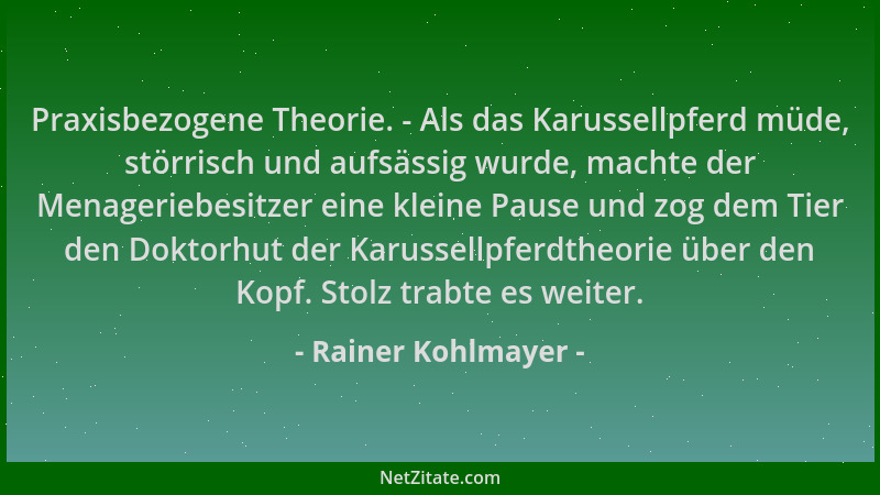 Rainer Kohlmayer - Praxisbezogene Theorie. - Als das Karussellpferd müde, störrisch und aufsässig wurde, machte der Menager...