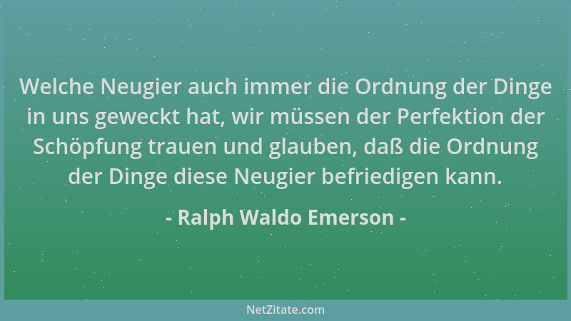 Ralph Waldo Emerson - Welche Neugier auch immer die Ordnung der Dinge in uns geweckt hat, wir müssen der Perfektion der Sch...