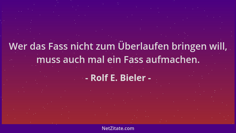Rolf E. Bieler - Wer das Fass nicht zum Überlaufen bringen will, muss auch mal ein Fass aufmachen....