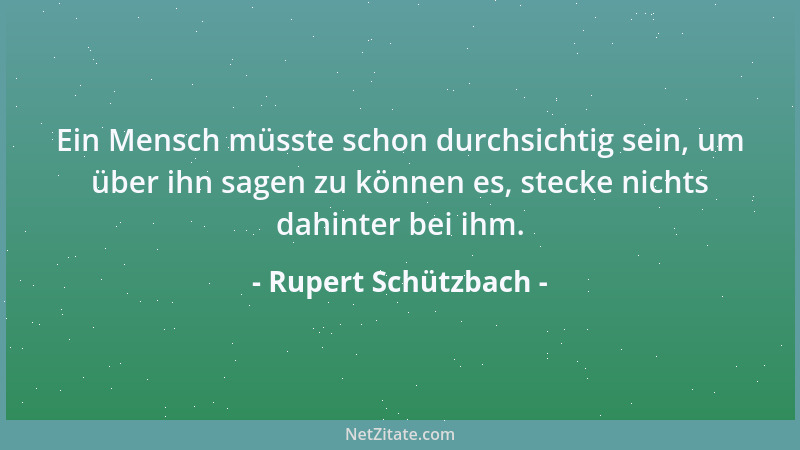 Rupert Schützbach - Ein Mensch müsste schon durchsichtig sein, um über ihn sagen zu können es, stecke nichts dahinter bei i...