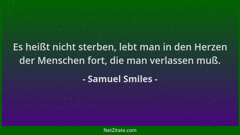 Samuel Smiles - Es heißt nicht sterben, lebt man in den Herzen der Menschen fort, die man verlassen muß....