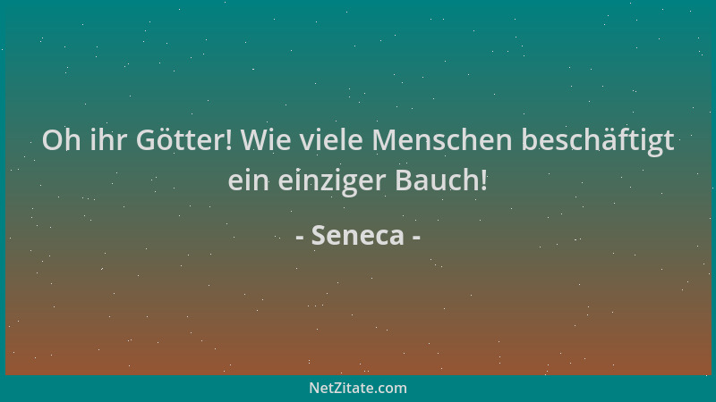 Seneca - Oh ihr Götter! Wie viele Menschen beschäftigt ein einziger Bauch!...