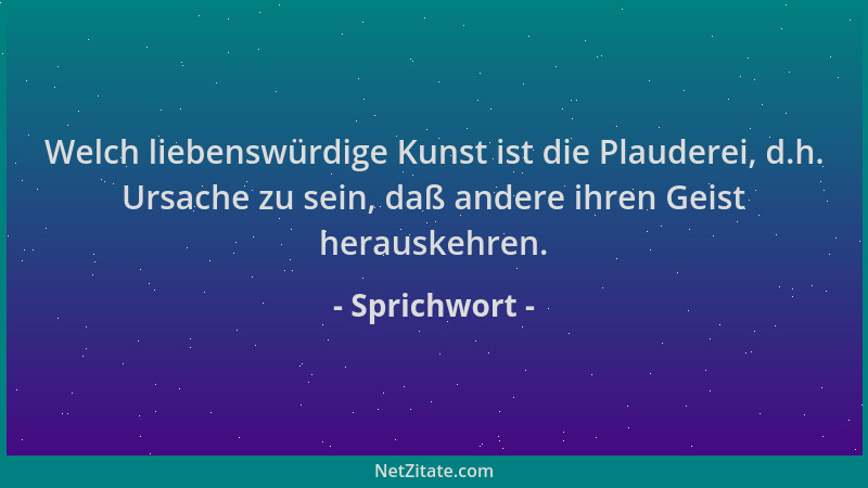 Sprichwort - Welch liebenswürdige Kunst ist die Plauderei, d.h. Ursache zu sein, daß andere ihren Geist herauskehren....