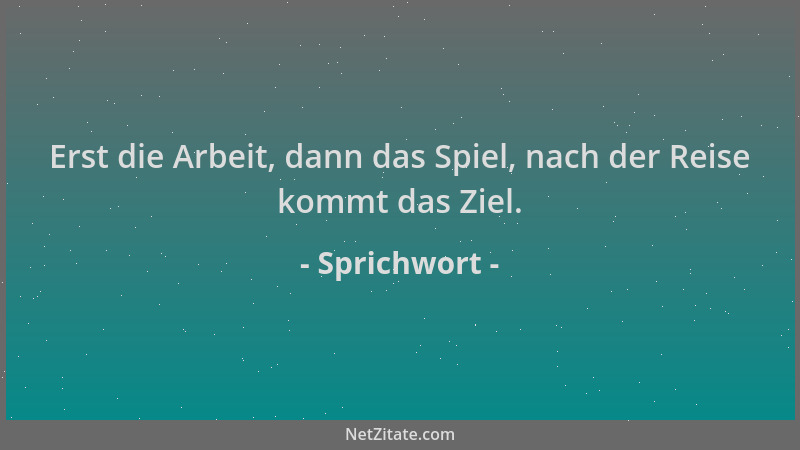 Sprichwort - Erst die Arbeit, dann das Spiel, nach der Reise kommt das Ziel....