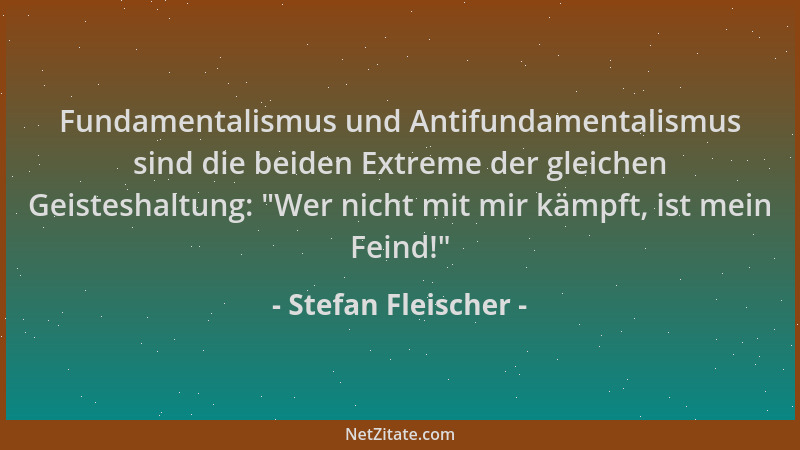 Stefan Fleischer - Fundamentalismus und Antifundamentalismus sind die beiden Extreme der gleichen Geisteshaltung:  "Wer nich...