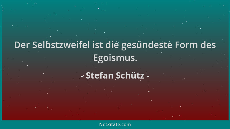 Stefan Schütz - Der Selbstzweifel ist die gesündeste Form des Egoismus....