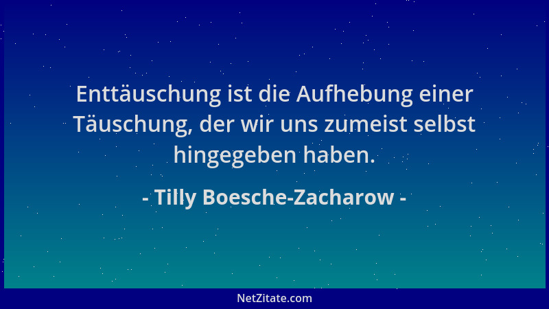 Tilly Boesche-Zacharow - Enttäuschung ist die Aufhebung einer Täuschung, der wir uns zumeist selbst hingegeben haben....