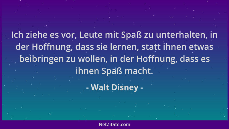 Walt Disney - Ich ziehe es vor, Leute mit Spaß zu unterhalten, in der Hoffnung, dass sie lernen, statt ihnen etwas beibring...