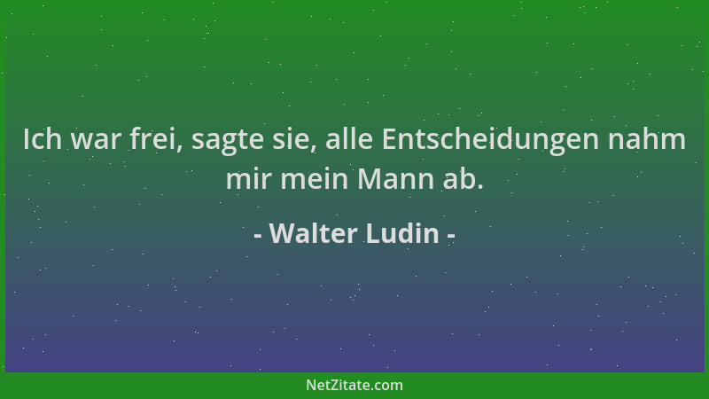 Walter Ludin - Ich war frei, sagte sie, alle Entscheidungen nahm mir mein Mann ab....