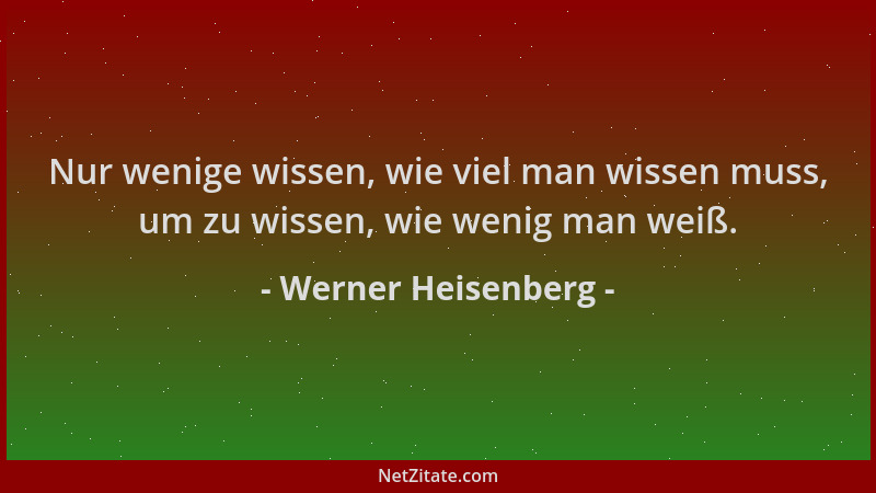 Werner Heisenberg - Nur wenige wissen, wie viel man wissen muss, um zu wissen, wie wenig man weiß....