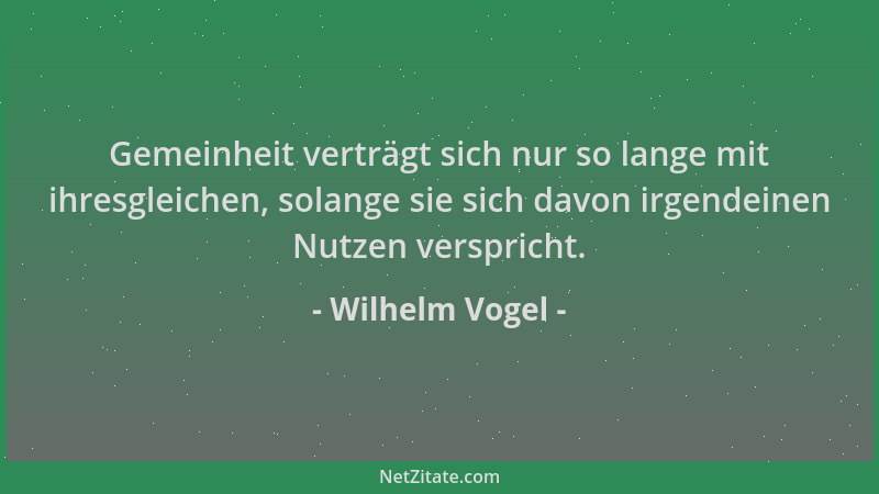 Wilhelm Vogel - Gemeinheit verträgt sich nur so lange mit ihresgleichen, solange sie sich davon irgendeinen Nutzen verspric...