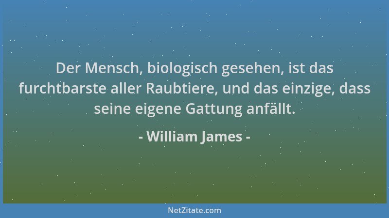William James - Der Mensch, biologisch gesehen, ist das furchtbarste aller Raubtiere, und das einzige, dass seine eigene Ga...