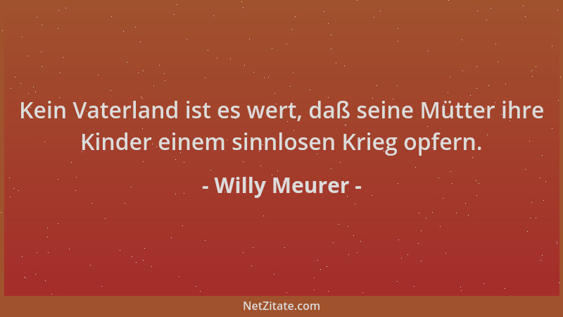 Willy Meurer - Kein Vaterland ist es wert, daß seine Mütter ihre Kinder einem sinnlosen Krieg opfern....