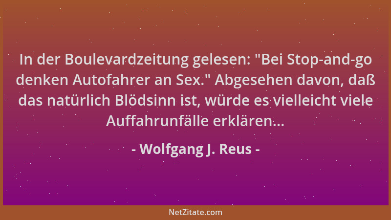 Wolfgang J. Reus - In der Boulevardzeitung gelesen:  "Bei Stop-and-go denken Autofahrer an Sex. " Abgesehen davon, daß das na...