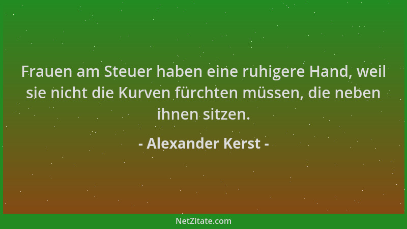 Alexander Kerst - Frauen am Steuer haben eine ruhigere Hand, weil sie nicht die Kurven fürchten müssen, die neben ihnen sit...