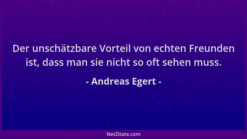 Andreas Egert - Der unschätzbare Vorteil von echten Freunden ist, dass man sie nicht so oft sehen muss....