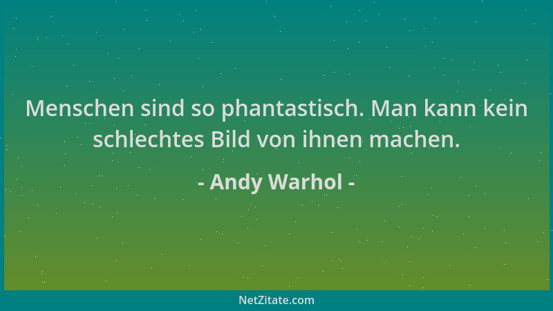 Andy Warhol - Menschen sind so phantastisch. Man kann kein schlechtes Bild von ihnen machen....