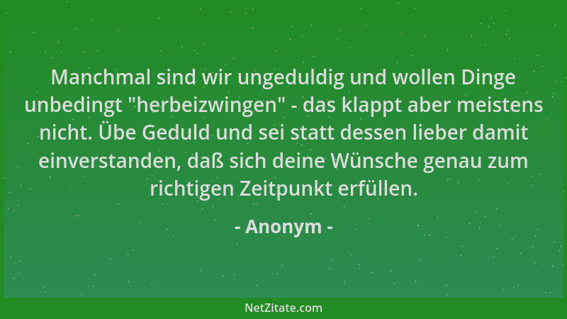Anonym - Manchmal sind wir ungeduldig und wollen Dinge unbedingt  "herbeizwingen " - das klappt aber meistens nicht. Übe Gedu...