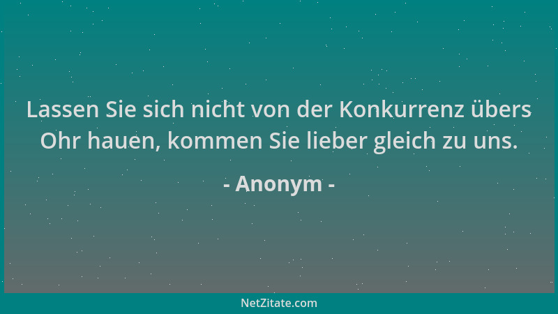 Anonym - Lassen Sie sich nicht von der Konkurrenz übers Ohr hauen, kommen Sie lieber gleich zu uns....